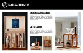 Για εσάς που θέλετε να ξεχωρίσετε στα προσωπικά και
επαγγελµατικά σας δώρα, θα βρείτε στον κατάλογο που
κρατάτε στα χέρια σας καινοτόµες και οικολογικές
προτάσεις, µε κεντρική ιδέα τα διασηµότερα και πιο
αγαπηµένα cocktail.
bartenderswoodenbox
Για εσάς που θέλετε να ξεχωρίσετε στα προσωπικά και
επαγγελµατικά σας δώρα, θα βρείτε στον κατάλογο που
κρατάτε στα χέρια σας καινοτόµες και οικολογικές
προτάσεις, µε κεντρική ιδέα τα διασηµότερα και πιο
αγαπηµένα cocktail.
coffeestation
handcrafted GIFTS
 