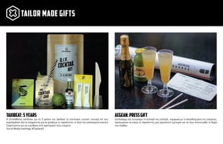 Σχεδιάσαµε και τυπώσαµε τη συνταγή του cocktail, σύµφωνα µε το boarding pass της εταιρείας,
προκειµένου να έχουν οι παραλήπτες µια πρωτότυπη εµπειρία και να τους αποτυπωθεί το δώρο
που έλαβαν.
aegean:pressgift
Η DrinkWorks σχεδίασε για τα 5 χρόνια του taxibeat το επετειακό custom concept kit που
περιλάµβανε όλα τα απαραίτητα για να φτιάξουν οι παραλήπτες το δικό του καλοκαιρινό κοκτέιλ
Caipirissima και να ευχηθούν στην αγαπηµένη τους εταιρεία.
Social Media Hashtags #Taxibeat5
taxibeat:5years
TAILOR MADE GIFTS
 