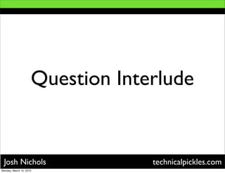 Question Interlude


 Josh Nichols                     technicalpickles.com
Monday, March 15, 2010
 