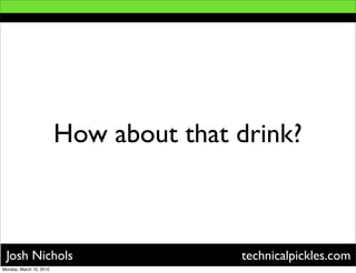 How about that drink?



 Josh Nichols                           technicalpickles.com
Monday, March 15, 2010
 