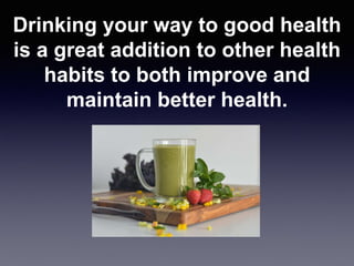 Drinking your way to good health
is a great addition to other health
habits to both improve and
maintain better health.
 
