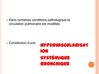    Dans certaines conditions pathologique la
    circulation pulmonaire est modifiée




   Constitution d’une
                         HYPERVASCULARISAT
                         ION
                         Systémique
                         bronchique
 