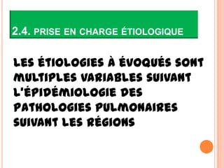 2.4. PRISE EN CHARGE ÉTIOLOGIQUE

Les étiologies à évoqués sont
multiples variables suivant
l’épidémiologie des
pathologies pulmonaires
suivant les régions
 