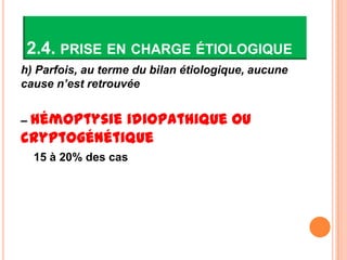 2.4. PRISE EN CHARGE ÉTIOLOGIQUE
h) Parfois, au terme du bilan étiologique, aucune
cause n’est retrouvée


– hémoptysieidiopathique ou
cryptogénétique
  15 à 20% des cas
 