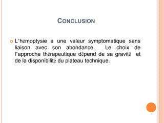 CONCLUSION

   L’hémoptysie a une valeur symptomatique sans
    liaison avec son abondance.            Le choix de
    l’approche thérapeutique dépend de sa gravité et
    de la disponibilité du plateau technique.
 