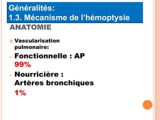 Généralités:
1.3. Mécanisme de l’hémoptysie
ANATOMIE
   Vascularisation
    pulmonaire:
-   Fonctionnelle : AP
    99%
-   Nourricière :
    Artères bronchiques
    1%
 