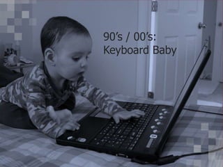 90’s / 00’s:
Keyboard Baby