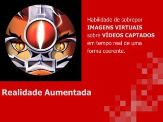 Habilidade de sobrepor
IMAGENS VIRTUAIS
sobre VÍDEOS CAPTADOS
em tempo real de uma
forma coerente.
Realidade Aumentada