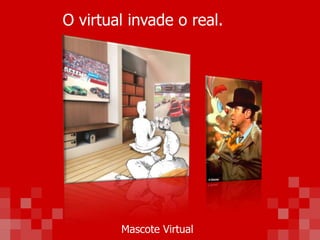 O virtual invade o real.
Mascote Virtual