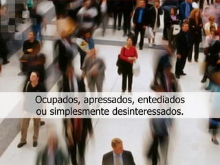 Ocupados, apressados, entediados
ou simplesmente desinteressados.
