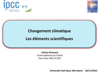Fatima Driouech
Centre National du Climat
Vice-Chair WGI of IPCC
Université Cadi Ayad, Marrakech 10/11/2016
Changement climatique
Les éléments scientifiques
 