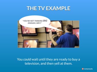 THE TV EXAMPLE 
“YOU’RE NOT THINKING BIG 
ENOUGH, SIR!!!” 
You could wait until they are ready to buy a 
television, and t...