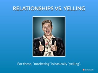 RELATIONSHIPS VS. YELLING 
For these, “marketing” is basically “yelling”. 
 