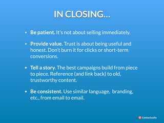 IN CLOSING… 
• Be patient. It’s not about selling immediately. 
• Provide value. Trust is about being useful and 
honest. ...