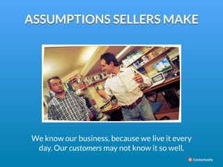 ASSUMPTIONS SELLERS MAKE 
We know our business, because we live it every 
day. Our customers may not know it so well. 
 
