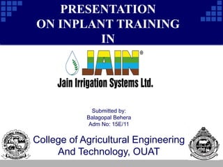 College of Agricultural Engineering
And Technology, OUAT
Submitted by:
Balagopal Behera
Adm No: 15E/11
PRESENTATION
ON INPLANT TRAINING
IN
 