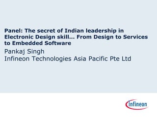 Panel: The secret of Indian leadership in
Electronic Design skill... From Design to Services
to Embedded Software
Pankaj Singh
Infineon Technologies Asia Pacific Pte Ltd
 