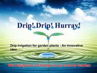 Drip irrigation for garden plants - An innovative
idea……
 