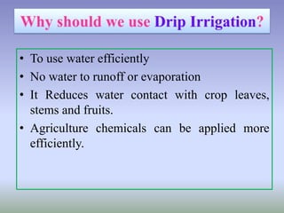 • To use water efficiently
• No water to runoff or evaporation
• It Reduces water contact with crop leaves,
stems and fruits.
• Agriculture chemicals can be applied more
efficiently.
 