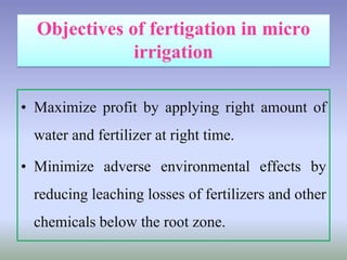 • Maximize profit by applying right amount of
water and fertilizer at right time.
• Minimize adverse environmental effects by
reducing leaching losses of fertilizers and other
chemicals below the root zone.
 