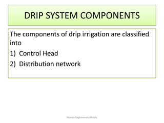 DRIP SYSTEM COMPONENTS
The components of drip irrigation are classified
into
1) Control Head
2) Distribution network
Manda Raghavendra Reddy
 