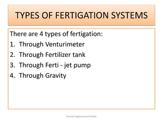 TYPES OF FERTIGATION SYSTEMS
There are 4 types of fertigation:
1. Through Venturimeter
2. Through Fertilizer tank
3. Through Ferti - jet pump
4. Through Gravity
Manda Raghavendra Reddy
 