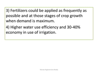 3) Fertilizers could be applied as frequently as
possible and at those stages of crop growth
when demand is maximum.
4) Higher water use efficiency and 30-40%
economy in use of irrigation.
Manda Raghavendra Reddy
 