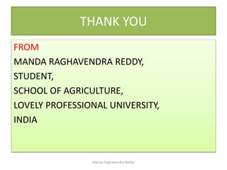 THANK YOU
FROM
MANDA RAGHAVENDRA REDDY,
STUDENT,
SCHOOL OF AGRICULTURE,
LOVELY PROFESSIONAL UNIVERSITY,
INDIA
Manda Raghavendra Reddy
 