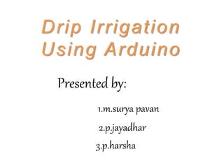 Drip Irrigation
Using Arduino
Presented by:
1.m.surya pavan
2.p.jayadhar
3.p.harsha
 