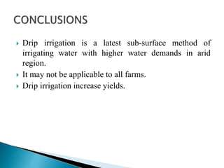  Drip irrigation is a latest sub-surface method of
irrigating water with higher water demands in arid
region.
 It may not be applicable to all farms.
 Drip irrigation increase yields.
 