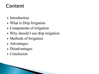  Introduction
 What is Drip Irrigation
 Components of irrigation
 Why should I use drip irrigation
 Methods of Irrigation
 Advantages
 Disadvantages
 Conclusion
 