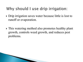  Drip irrigation saves water because little is lost to
runoff or evaporation.
 This watering method also promotes healthy plant
growth, controls weed growth, and reduces pest
problems.
 