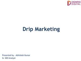 Drip Marketing
Presented by - Abhishek Kumar
Sr. SEO Analyst
 