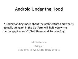 “Understanding more about the architecture and what’s
actually going on in the platform will help you write
better applications” (Chet Haase and Romain Guy)
Android Under the Hood
Nir Hartmann
Drippler
GDG Be’er Sheva & GDG Herzelia 2015
 
