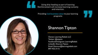 Owner, Learning Rebels LLC
Twitter: @stipton
Facebook/Instagram: LearningRebels
LinkedIn: ShannonTipton
Email: Shannon@lea...