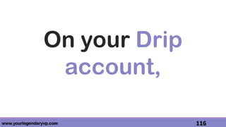 www.yourlegendaryvp.com 116
On your Drip
account,
 