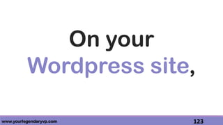 www.yourlegendaryvp.com 123
On your
Wordpress site,
 