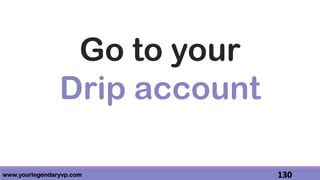www.yourlegendaryvp.com 130
Go to your
Drip account
 