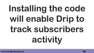 www.yourlegendaryvp.com 45
Installing the code
will enable Drip to
track subscribers
activity
 