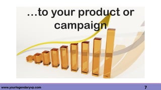 www.yourlegendaryvp.com 7
…to your product or
campaign
 