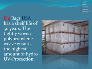 Big Bags USA
has a shelf life of
50 years. The
tightly woven
polypropylene
weave ensures
the highest
amount of hydro
UV-Protection.
Disaster
Relief &
Innovative
Protection
Systems, LLCTM
 