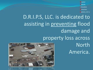 D.R.I.P.S, LLC. is dedicated to
assisting in preventing flood
damage and
property loss across
North
America.
Disaster
Relief &
Innovative
Protection
Systems, LLCTM
 