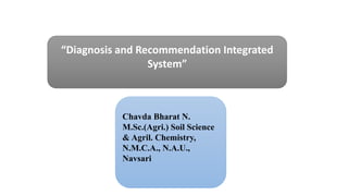 Chavda Bharat N.
M.Sc.(Agri.) Soil Science
& Agril. Chemistry,
N.M.C.A., N.A.U.,
Navsari
“Diagnosis and Recommendation Integrated
System”
 