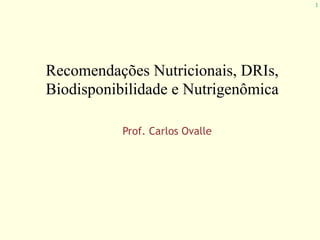 1
Prof. Carlos Ovalle
Recomendações Nutricionais, DRIs,
Biodisponibilidade e Nutrigenômica
 