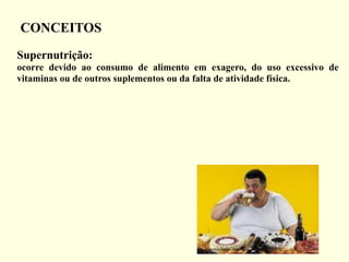 CONCEITOS
Supernutrição:
ocorre devido ao consumo de alimento em exagero, do uso excessivo de
vitaminas ou de outros suplementos ou da falta de atividade física.
 