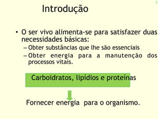 2
Introdução
• O ser vivo alimenta-se para satisfazer duas
necessidades básicas:
– Obter substâncias que lhe são essenciais
– Obter energia para a manutenção dos
processos vitais.
Carboidratos, lipídios e proteínas
Fornecer energia para o organismo.
 