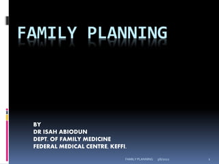 3/6/2022
FAMILY PLANNING 1
FAMILY PLANNING
BY
DR ISAH ABIODUN
DEPT. OF FAMILY MEDICINE
FEDERAL MEDICAL CENTRE, KEFFI.
 