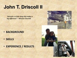 John T. Driscoll II
• BACKGROUND
• SKILLS
• EXPERIENCE / RESULTS
“Attitude is a little thing that makes a
big difference” ~ Winston Churchill
 