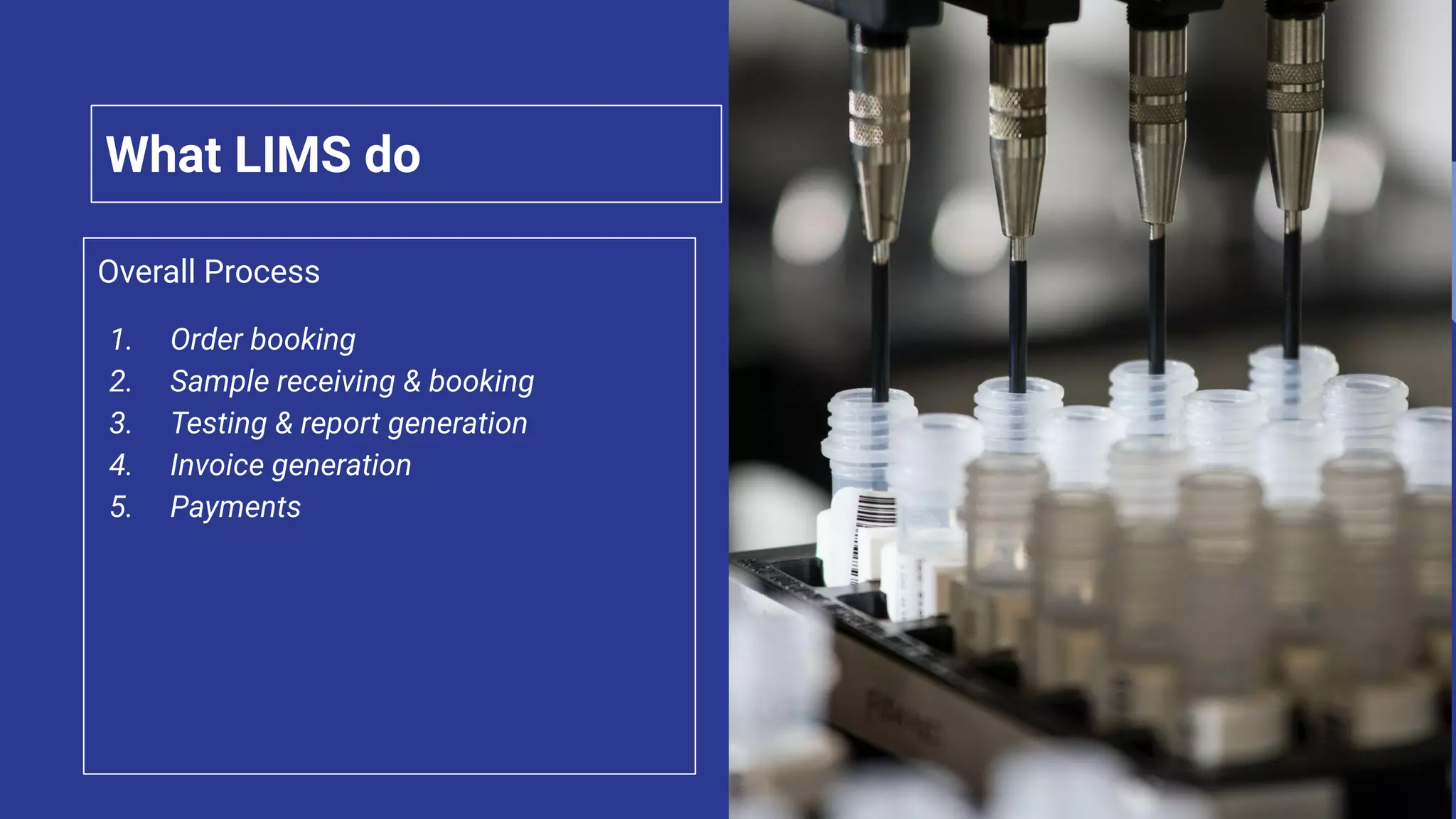 What LIMS do
Overall Process
1. Order booking
2. Sample receiving & booking
3. Testing & report generation
4. Invoice generation
5. Payments
 