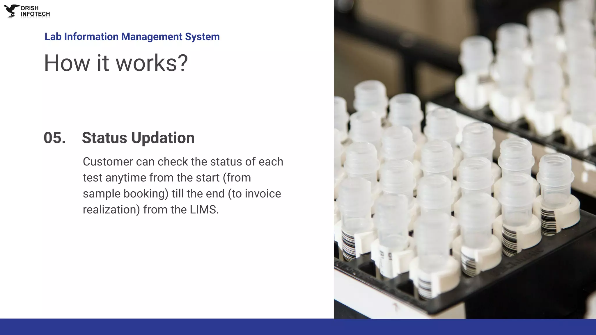 Customer can check the status of each
test anytime from the start (from
sample booking) till the end (to invoice
realization) from the LIMS.
Lab Information Management System
How it works?
05. Status Updation
 